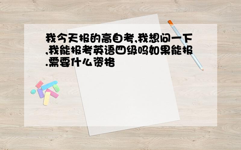 我今天报的高自考,我想问一下,我能报考英语四级吗如果能报.需要什么资格