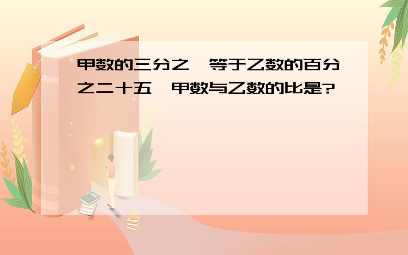 甲数的三分之一等于乙数的百分之二十五,甲数与乙数的比是?