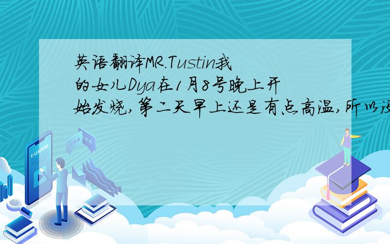 英语翻译MR.Tustin我的女儿Dya在1月8号晚上开始发烧,第二天早上还是有点高温,所以没有去上第一节课.完了..翻译...如果自己发挥一下也行..但是别太不靠谱了