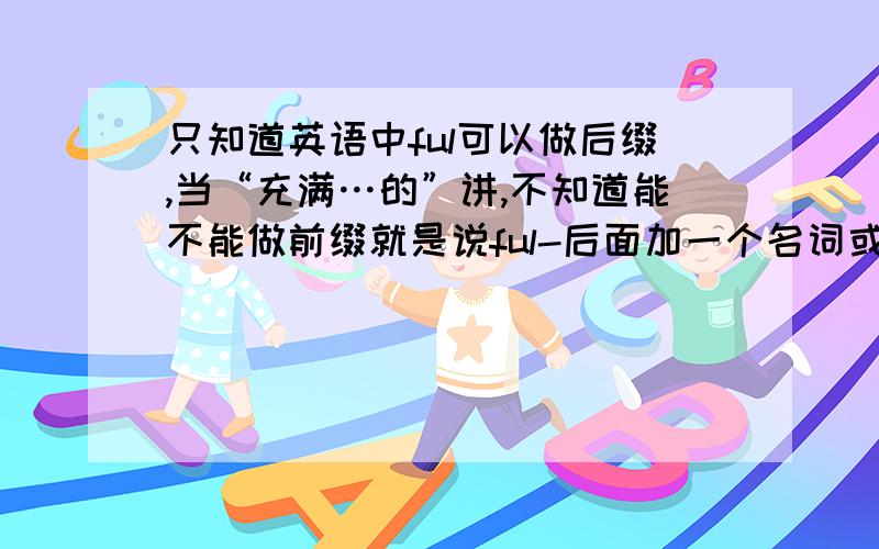 只知道英语中ful可以做后缀,当“充满…的”讲,不知道能不能做前缀就是说ful-后面加一个名词或形容词,还是不是“充满……的”的意思?英语中有没有这个说法?也就是说，ful做前缀时是不是f