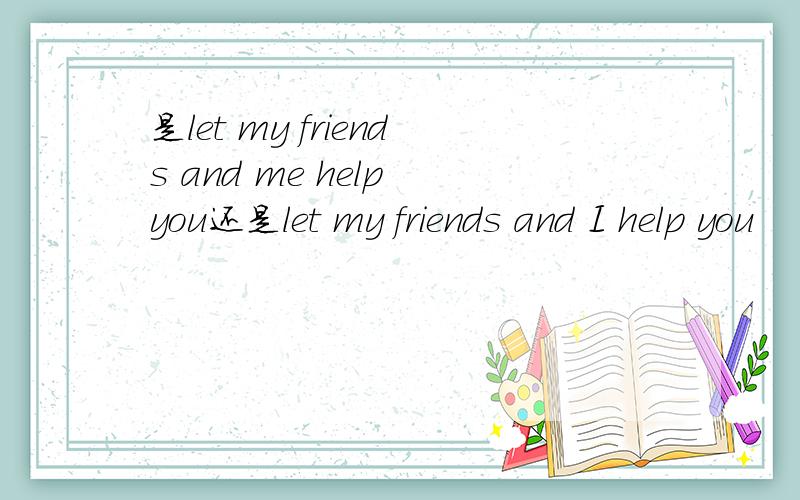 是let my friends and me help you还是let my friends and I help you