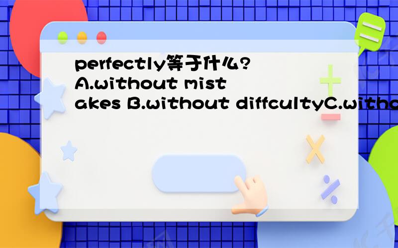 perfectly等于什么?A.without mistakes B.without diffcultyC.without help