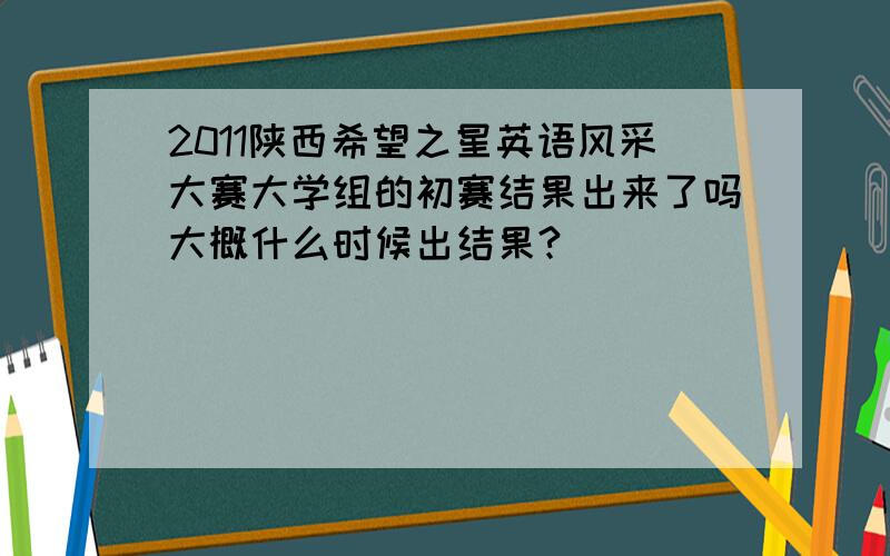 2011陕西希望之星英语风采大赛大学组的初赛结果出来了吗大概什么时候出结果?