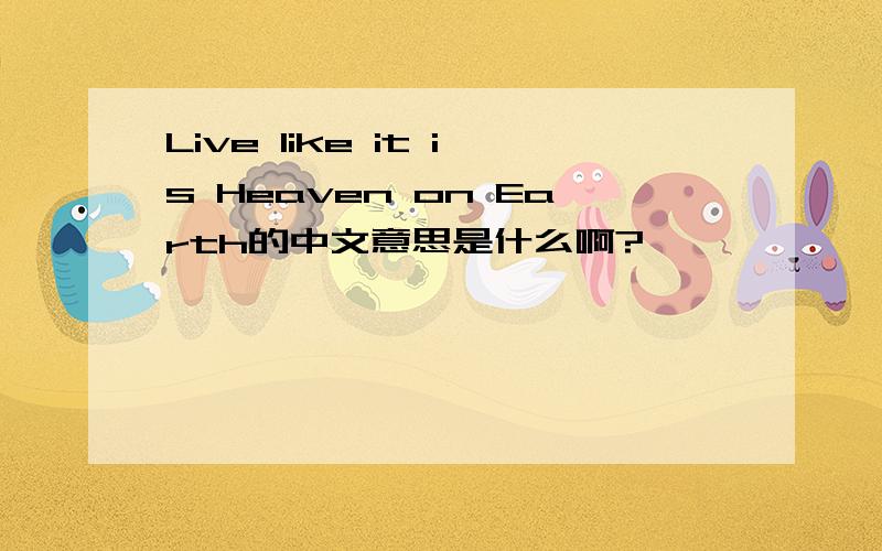 Live like it is Heaven on Earth的中文意思是什么啊?