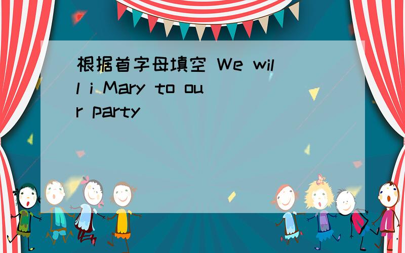 根据首字母填空 We will i Mary to our party