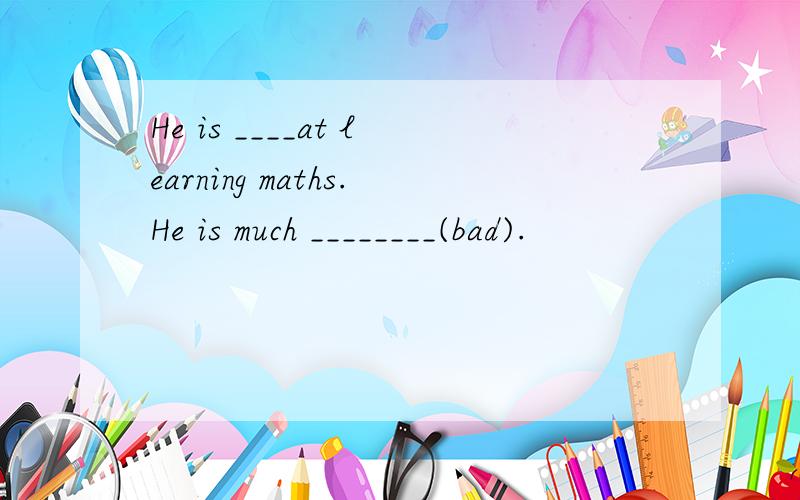 He is ____at learning maths.He is much ________(bad).