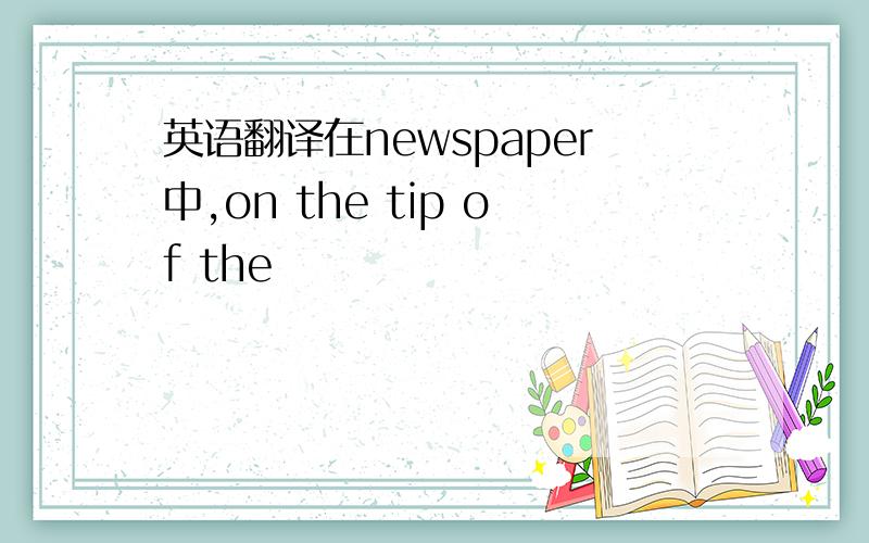 英语翻译在newspaper中,on the tip of the