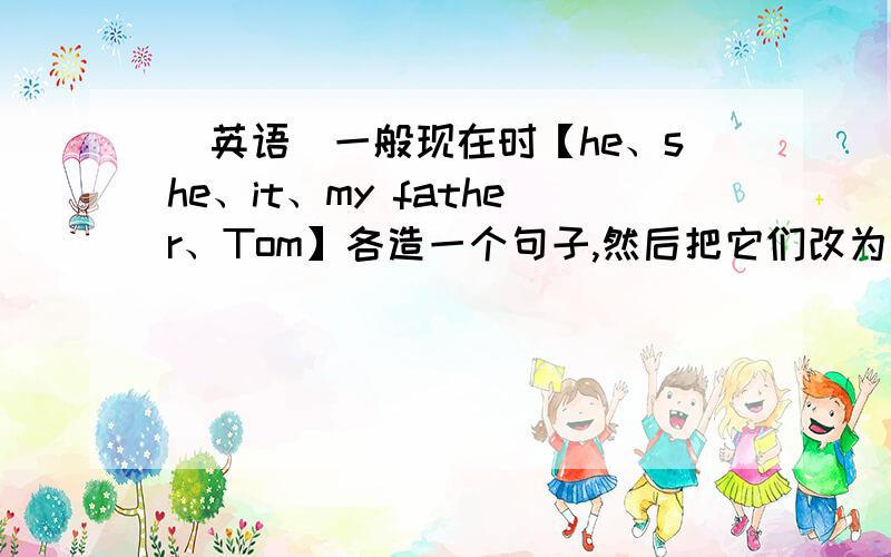 （英语）一般现在时【he、she、it、my father、Tom】各造一个句子,然后把它们改为一般疑问句.