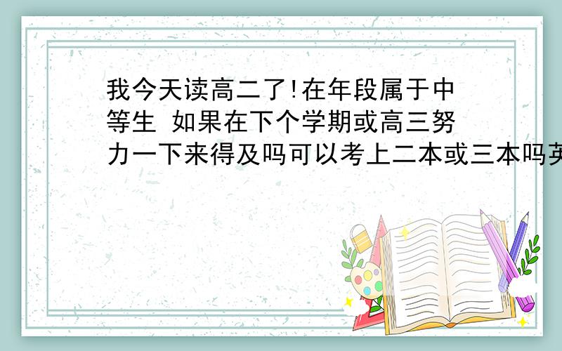 我今天读高二了!在年段属于中等生 如果在下个学期或高三努力一下来得及吗可以考上二本或三本吗英语不怎么