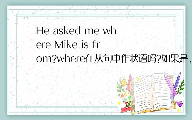 He asked me where Mike is from?where在从句中作状语吗?如果是,那么Mike is from怎么不完整?或者where是作介词from的宾语吗?关系副词除了在从句中作状语外难道还可以作宾语吗?