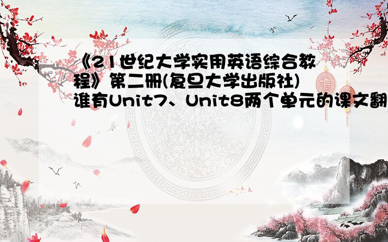 《21世纪大学实用英语综合教程》第二册(复旦大学出版社)谁有Unit7、Unit8两个单元的课文翻译和课后答案?