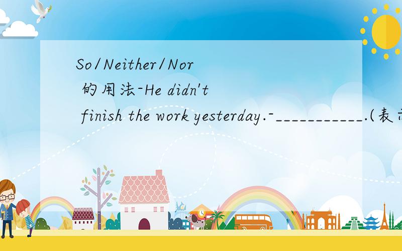 So/Neither/Nor 的用法-He didn't finish the work yesterday.-___________.(表示强调“确实如此”)这里要用So he did还是So he didn't还是Neither he did?我知道So did he是表示另外一个“他”也是,但这里是要强调他本