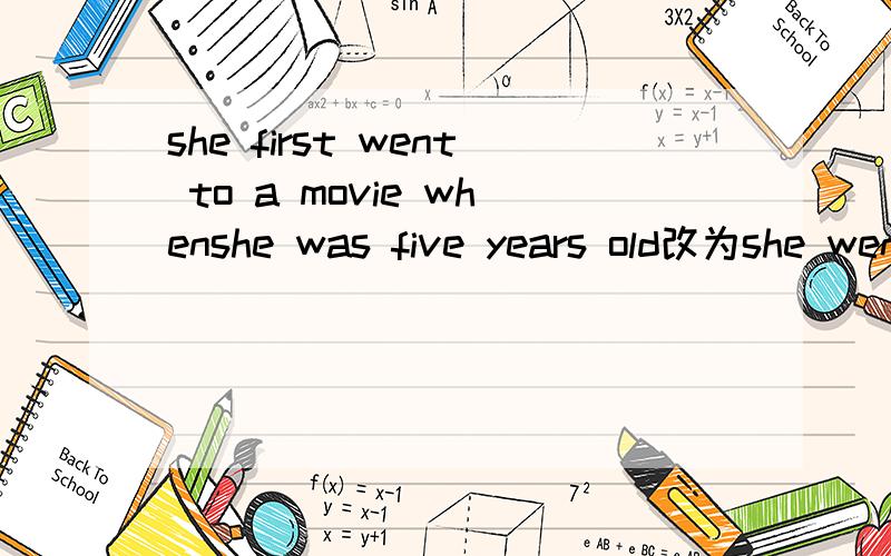 she first went to a movie whenshe was five years old改为she went to *()()whenshe was five years old