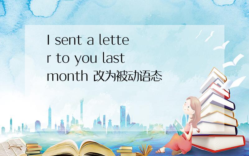 I sent a letter to you last month 改为被动语态