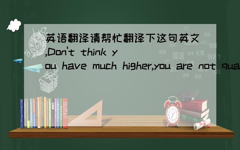 英语翻译请帮忙翻译下这句英文,Don't think you have much higher,you are not qualified to comment on my 