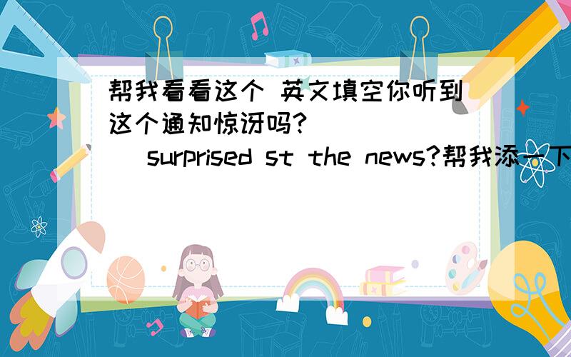 帮我看看这个 英文填空你听到这个通知惊讶吗?( ) ( ) surprised st the news?帮我添一下空 应该添什么单词阿