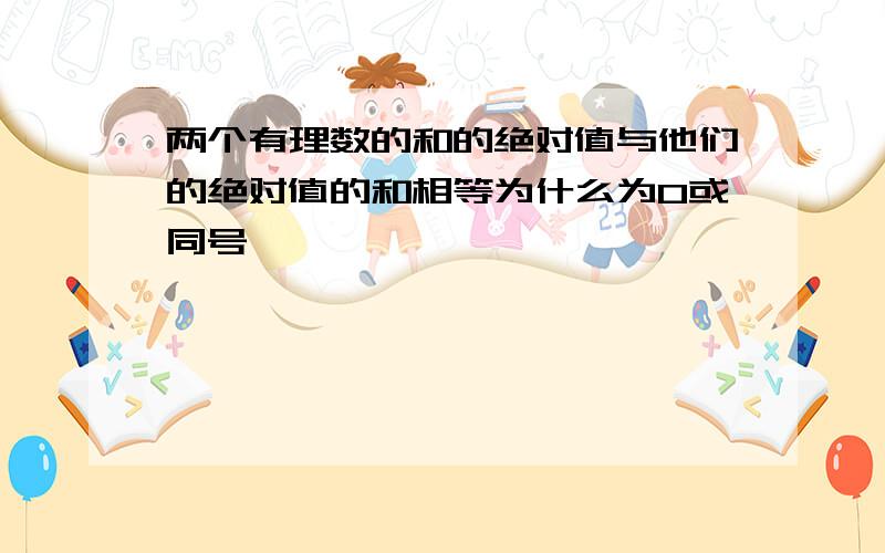 两个有理数的和的绝对值与他们的绝对值的和相等为什么为0或同号