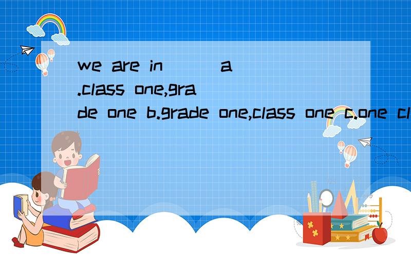 we are in [ ]a.class one,grade one b.grade one,class one c.one class ,one grads