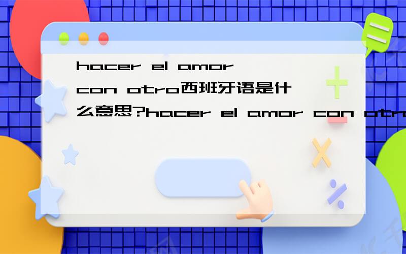 hacer el amor con otro西班牙语是什么意思?hacer el amor con otro翻译一下,