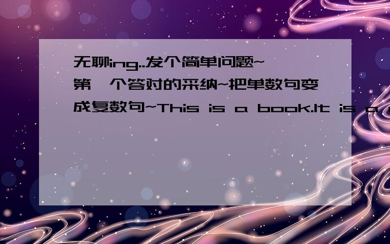 无聊ing..发个简单问题~第一个答对的采纳~把单数句变成复数句~This is a book.It is a desk.What's this?This is a foot.Is this a map?Yes,it is把复数句变成单数句~These are chair.They are apple.What are these in English?答