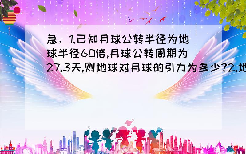 急、1.已知月球公转半径为地球半径60倍,月球公转周期为27.3天,则地球对月球的引力为多少?2.地球质量大约是月球质量的81倍,在登月飞船通过月、地之间的某一位置时,月球和地球对它的引力