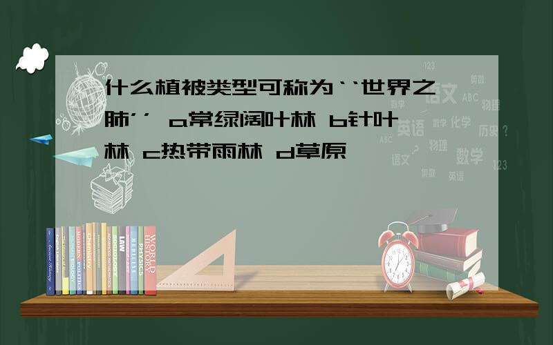 什么植被类型可称为‘‘世界之肺’’ a常绿阔叶林 b针叶林 c热带雨林 d草原