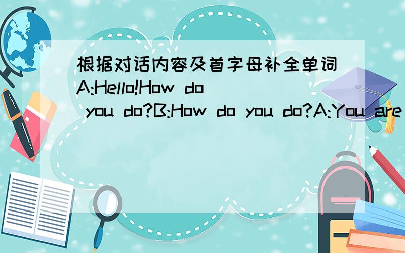 根据对话内容及首字母补全单词A:Hello!How do you do?B:How do you do?A:You are (n ) here,is that right?B:Yes,it's (r ).A:Where are you (f B:I'm from Canada.A:Do you (s ) French?B:Yes.And I speak English,too.(W ) about you?A:I'm Japanese an