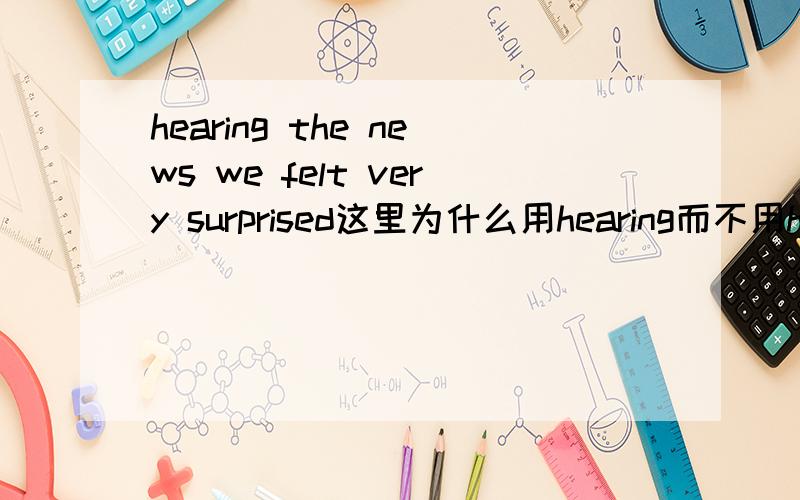 hearing the news we felt very surprised这里为什么用hearing而不用hear?