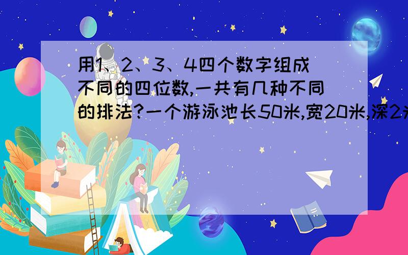 用1、2、3、4四个数字组成不同的四位数,一共有几种不同的排法?一个游泳池长50米,宽20米,深2米.当平均水深是1.5米时,池内的水一共是多少立方米?有小兔一对,若从第二个月它们成年,兔子在出