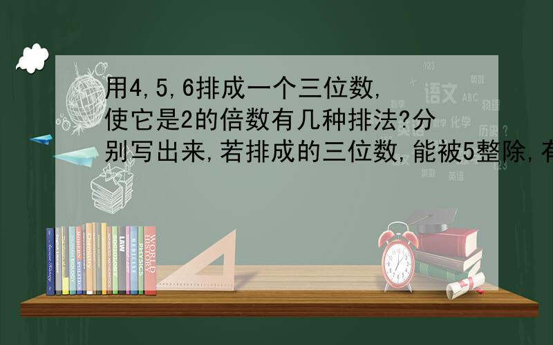 用4,5,6排成一个三位数,使它是2的倍数有几种排法?分别写出来,若排成的三位数,能被5整除,有几种排法?分别写出这些三位数