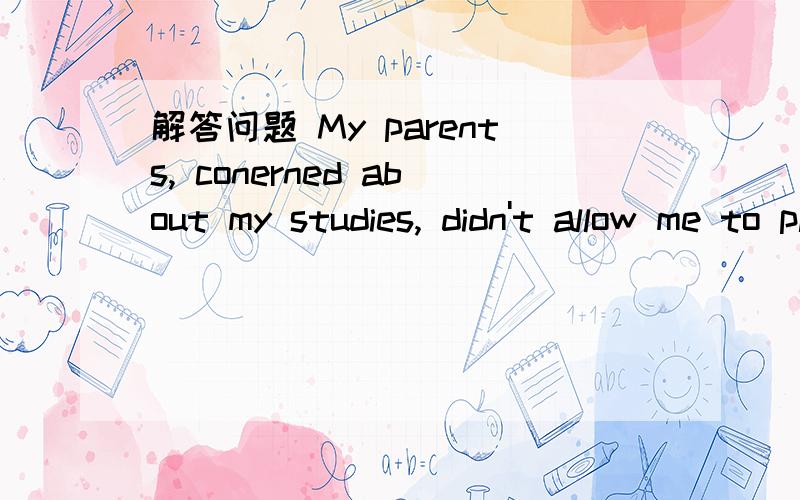 解答问题 My parents, conerned about my studies, didn't allow me to play the computer games. 如何解concerned作什么成分