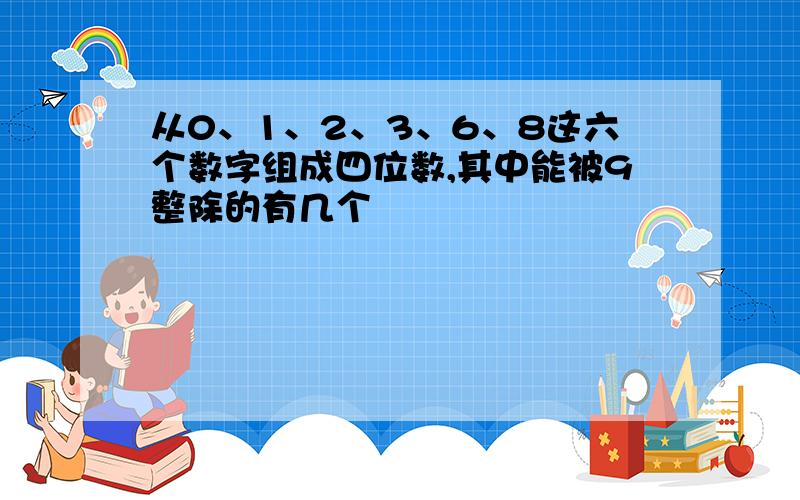 从0、1、2、3、6、8这六个数字组成四位数,其中能被9整除的有几个