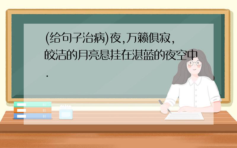 (给句子治病)夜,万籁俱寂,皎洁的月亮悬挂在湛蓝的夜空中.