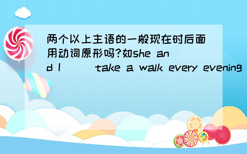 两个以上主语的一般现在时后面用动词原形吗?如she and I ( )take a walk every evening