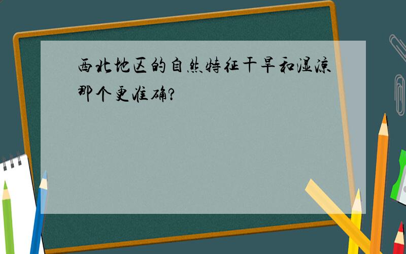 西北地区的自然特征干旱和湿凉那个更准确?