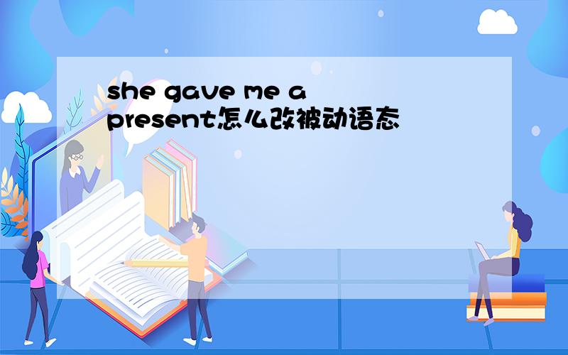 she gave me a present怎么改被动语态