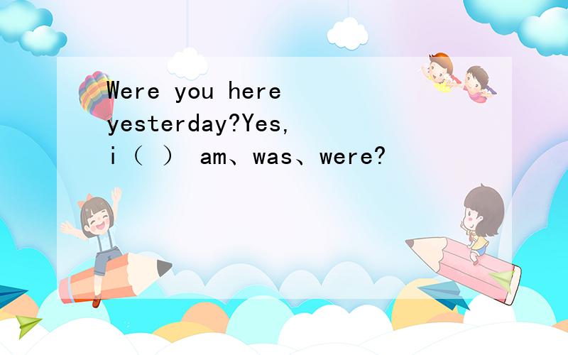 Were you here yesterday?Yes,i（ ） am、was、were?