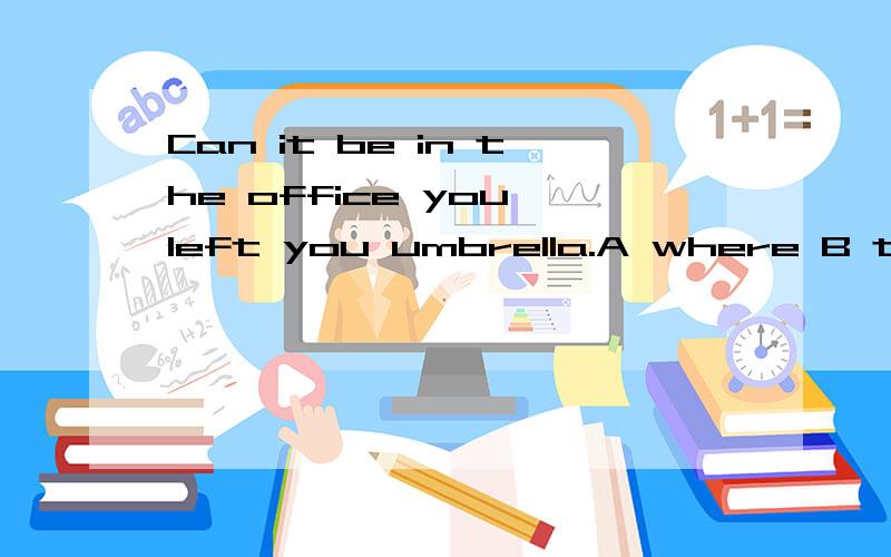 Can it be in the office you left you umbrella.A where B that C which D in which为什么Can it be in the office————— you left you umbrella.A where B that C which D in which