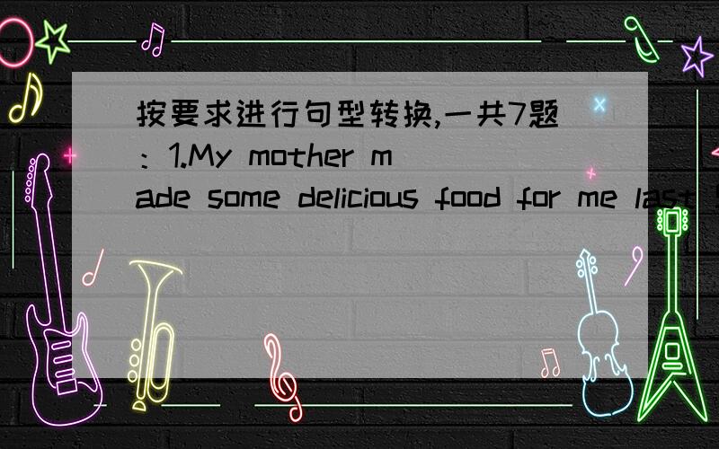 按要求进行句型转换,一共7题：1.My mother made some delicious food for me last Sunday.(改为一般疑问2.Most people watched TV late in May this year.（改为一般疑问句）3.He can swim in the Yangtze River in winter.（改为否定