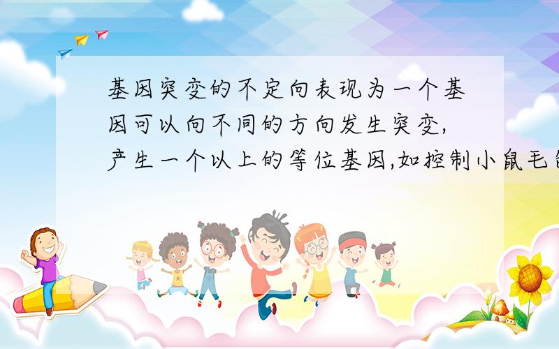 基因突变的不定向表现为一个基因可以向不同的方向发生突变,产生一个以上的等位基因,如控制小鼠毛色的灰色基因既可以突变成黄色基因,也可以突变为黑色基因,而且记忆突变的方向和环境