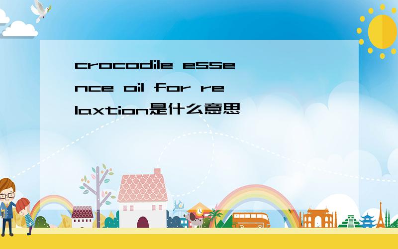 crocodile essence oil for relaxtion是什么意思