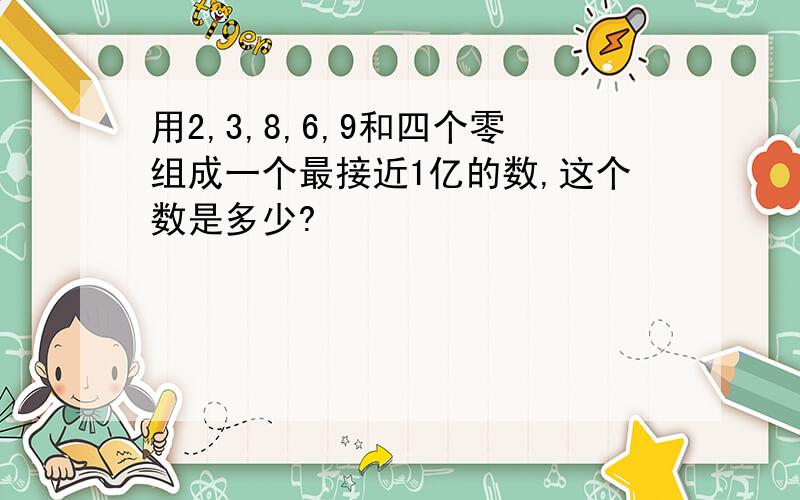 用2,3,8,6,9和四个零组成一个最接近1亿的数,这个数是多少?