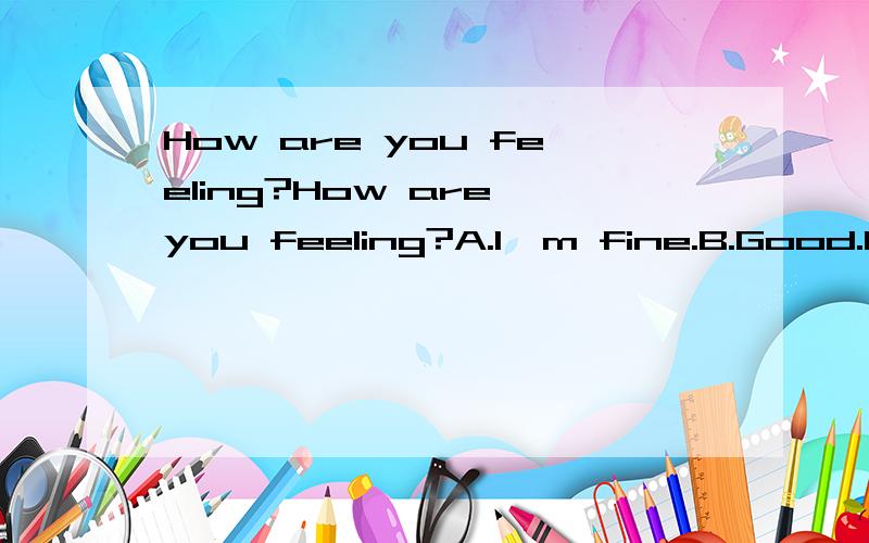 How are you feeling?How are you feeling?A.I'm fine.B.Good.C.Ok.答案得老师订正之后才知道，所以暂时不能评最佳答案哦