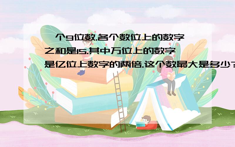 一个9位数.各个数位上的数字之和是15.其中万位上的数字是亿位上数字的两倍.这个数最大是多少?最小是多少