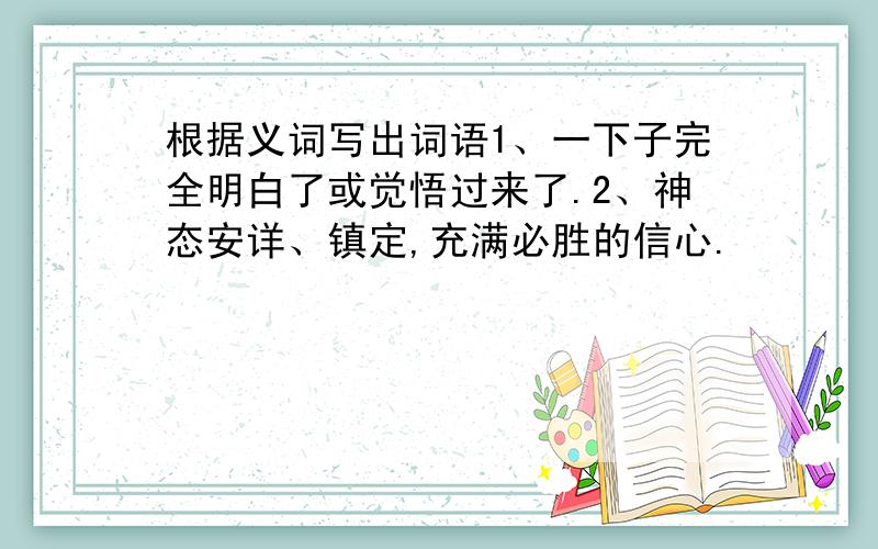 根据义词写出词语1、一下子完全明白了或觉悟过来了.2、神态安详、镇定,充满必胜的信心.