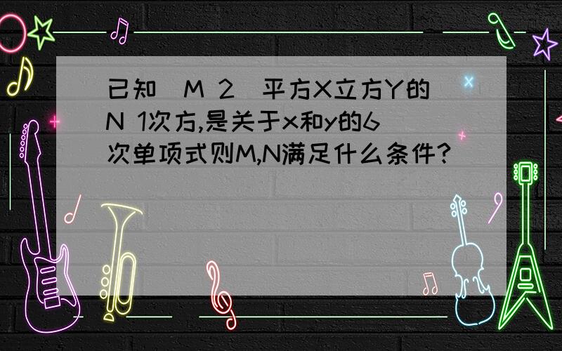 已知(M 2)平方X立方Y的N 1次方,是关于x和y的6次单项式则M,N满足什么条件?