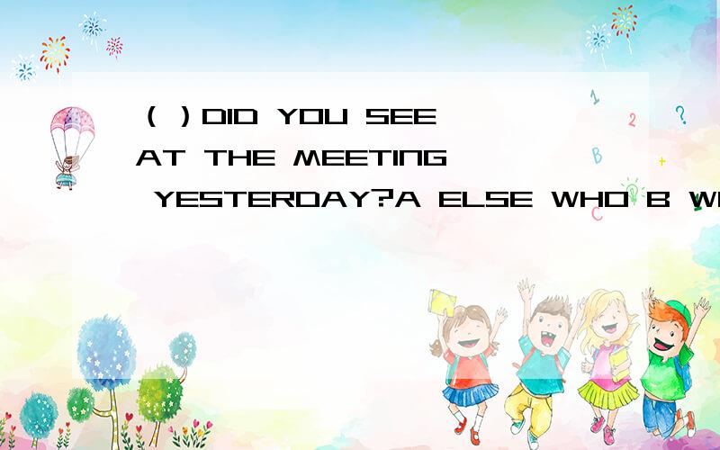 （）DID YOU SEE AT THE MEETING YESTERDAY?A ELSE WHO B WHO ELSE C ELSE WHERE D WHERE ELSE 选 哪个说明原因并翻译