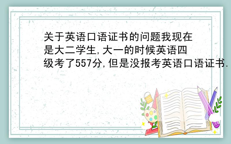 关于英语口语证书的问题我现在是大二学生,大一的时候英语四级考了557分,但是没报考英语口语证书.现在考了六级了成绩还不知道,请问这样可以报名考英语口语证书吗?还有英语口语证书有