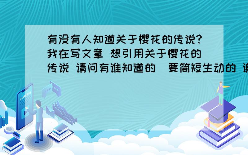 有没有人知道关于樱花的传说?我在写文章 想引用关于樱花的传说 请问有谁知道的  要简短生动的 谢谢希望传说可以与爱情有点关系... 谢谢