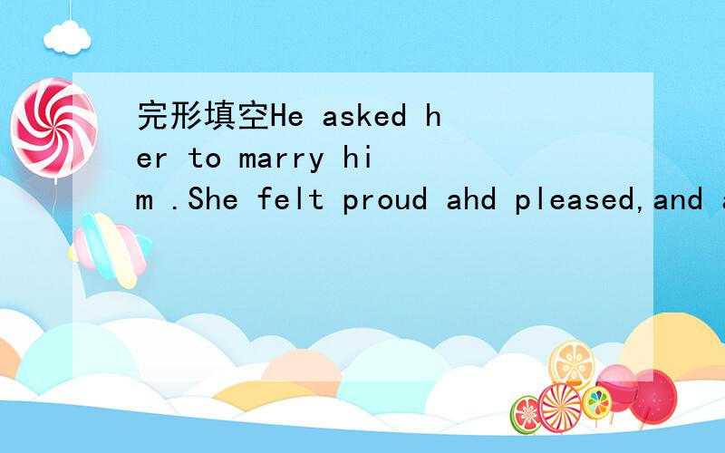 完形填空He asked her to marry him .She felt proud ahd pleased,and a____it.